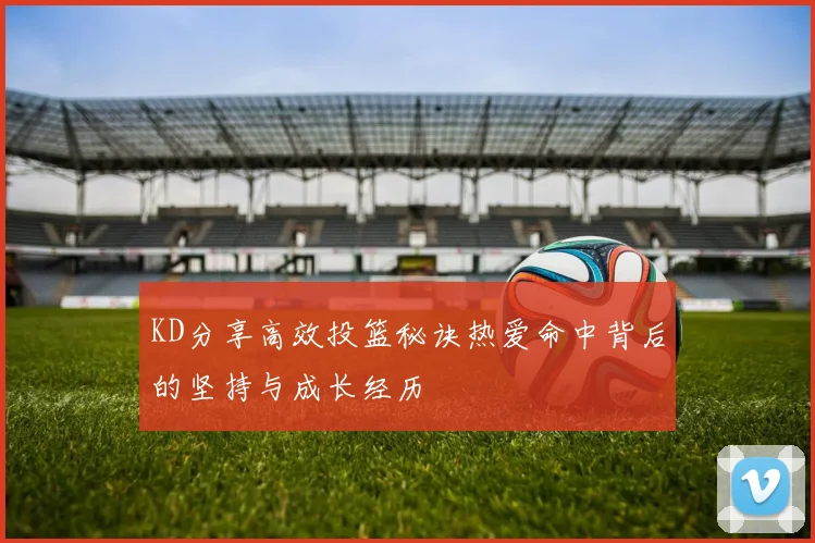 KD分享高效投篮秘诀热爱命中背后的坚持与成长经历