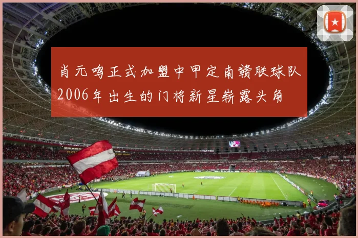 肖元鸣正式加盟中甲定南赣联球队2006年出生的门将新星崭露头角