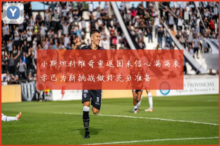 小斯坦科维奇重返国米信心满满表示已为新挑战做好充分准备