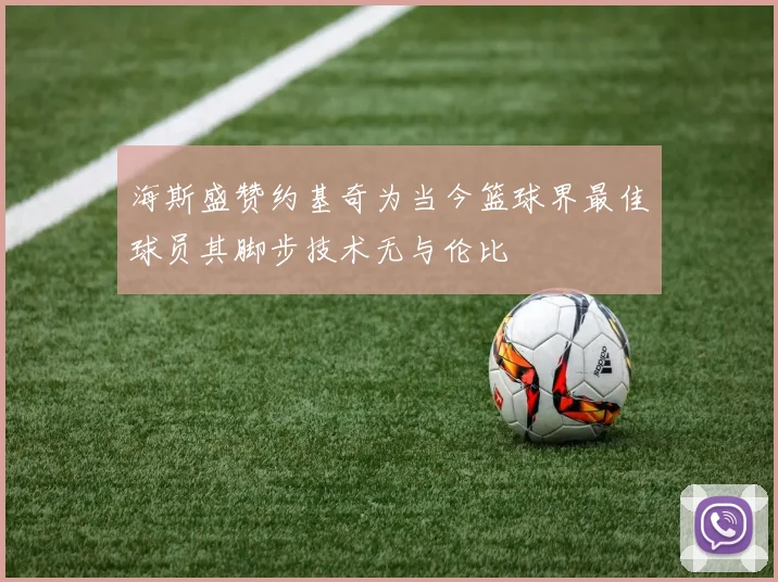 海斯盛赞约基奇为当今篮球界最佳球员其脚步技术无与伦比