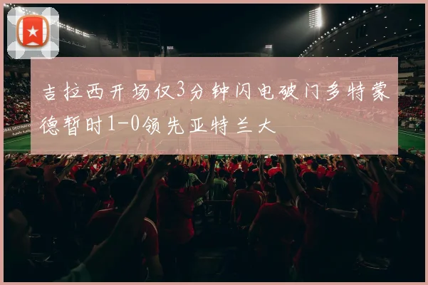 吉拉西开场仅3分钟闪电破门多特蒙德暂时1-0领先亚特兰大