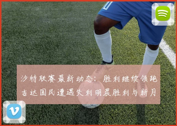 沙特联赛最新动态：胜利继续领跑吉达国民遭遇失利明晨胜利与新月激战