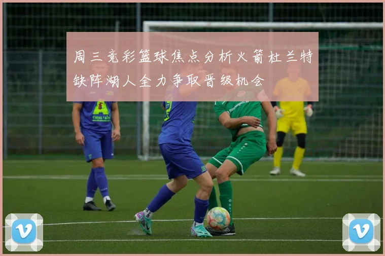 周三竞彩篮球焦点分析火箭杜兰特缺阵湖人全力争取晋级机会