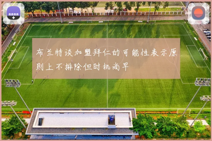 布兰特谈加盟拜仁的可能性表示原则上不排除但时机尚早