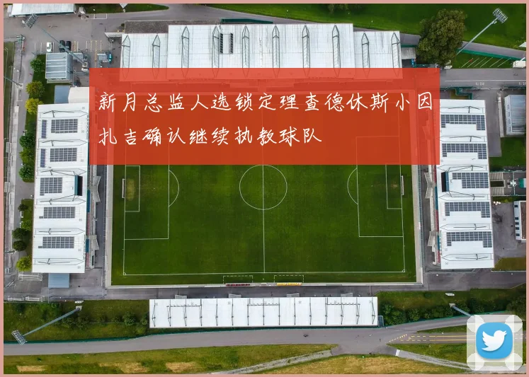 新月总监人选锁定理查德休斯小因扎吉确认继续执教球队