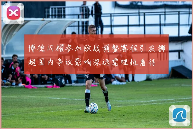 博德闪耀参加欧战调整赛程引发挪超国内争议影响深远需理性看待