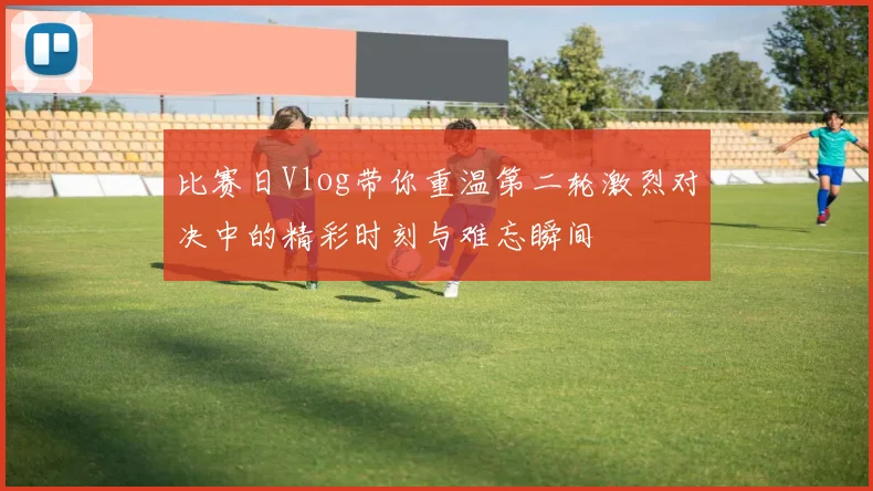 比赛日Vlog带你重温第二轮激烈对决中的精彩时刻与难忘瞬间