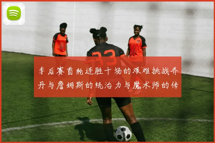 季后赛首轮连胜十场的艰难挑战乔丹与詹姆斯的统治力与魔术师的传奇之路