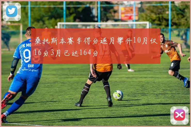 桑托斯本赛季得分逐月攀升10月仅16分3月已达164分