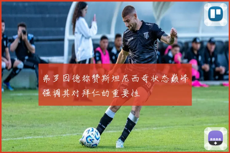 弗罗因德称赞斯坦尼西奇状态巅峰强调其对拜仁的重要性
