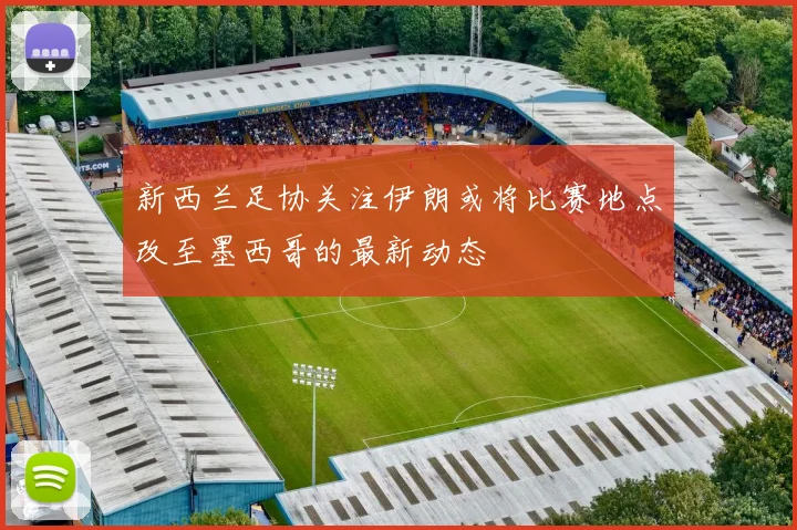 新西兰足协关注伊朗或将比赛地点改至墨西哥的最新动态
