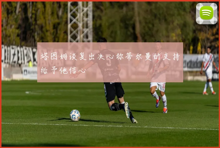 塔图姆谈复出决心称蒂尔曼的支持给予他信心