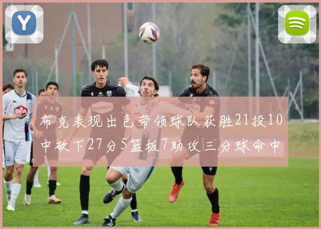 布克表现出色带领球队获胜21投10中砍下27分5篮板7助攻三分球命中率高达57